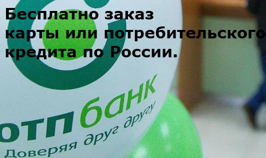 заказа карту или потребительский кредит от ОТП Банка