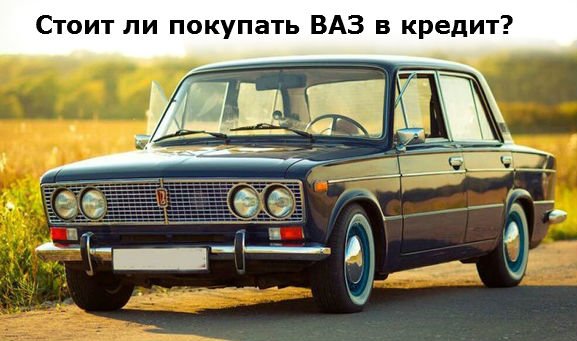 стоит ли покупать жигули ВАЗ в кредит?